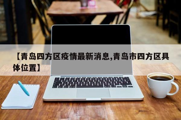 【青岛四方区疫情最新消息,青岛市四方区具体位置】