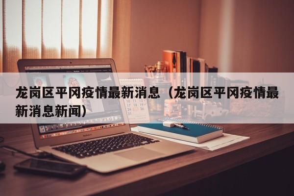 龙岗区平冈疫情最新消息（龙岗区平冈疫情最新消息新闻）