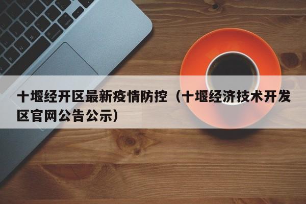 十堰经开区最新疫情防控（十堰经济技术开发区官网公告公示）