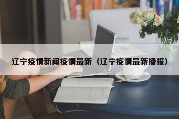 辽宁疫情新闻疫情最新（辽宁疫情最新播报）