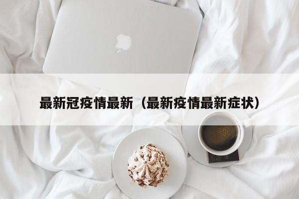 最新冠疫情最新（最新疫情最新症状）