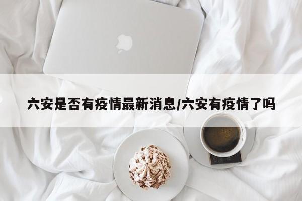 六安是否有疫情最新消息/六安有疫情了吗