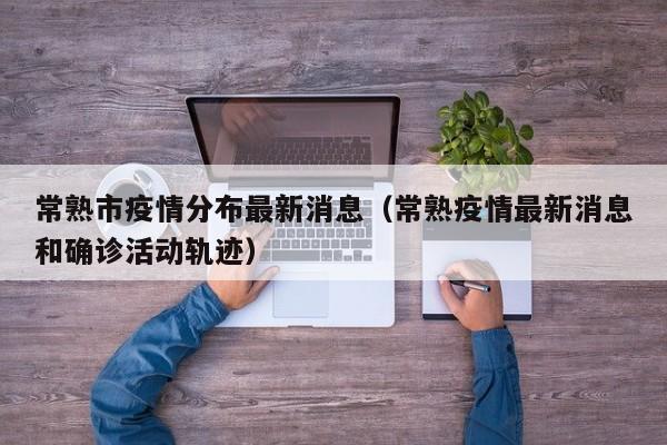 常熟市疫情分布最新消息（常熟疫情最新消息和确诊活动轨迹）