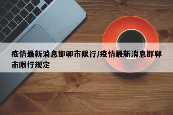 疫情最新消息邯郸市限行/疫情最新消息邯郸市限行规定