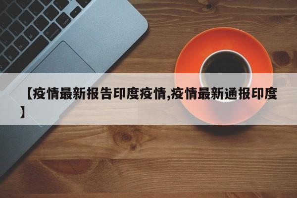 【疫情最新报告印度疫情,疫情最新通报印度】