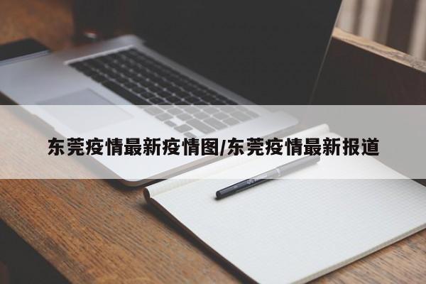 东莞疫情最新疫情图/东莞疫情最新报道
