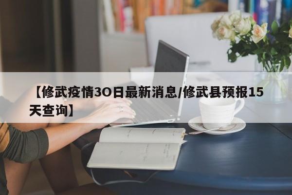【修武疫情3O日最新消息/修武县预报15天查询】