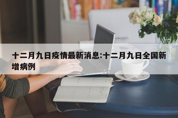 十二月九日疫情最新消息:十二月九日全国新增病例