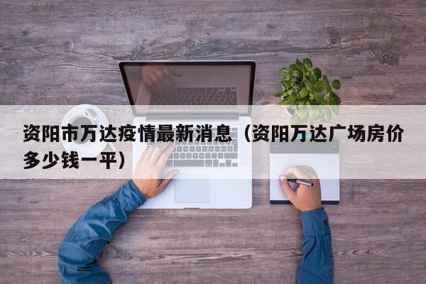 资阳市万达疫情最新消息（资阳万达广场房价多少钱一平）
