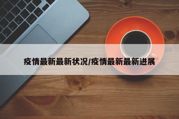 疫情最新最新状况/疫情最新最新进展