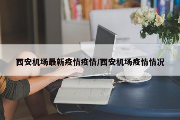 西安机场最新疫情疫情/西安机场疫情情况