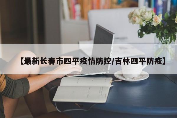 【最新长春市四平疫情防控/吉林四平防疫】