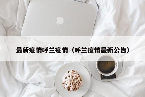 最新疫情呼兰疫情（呼兰疫情最新公告）